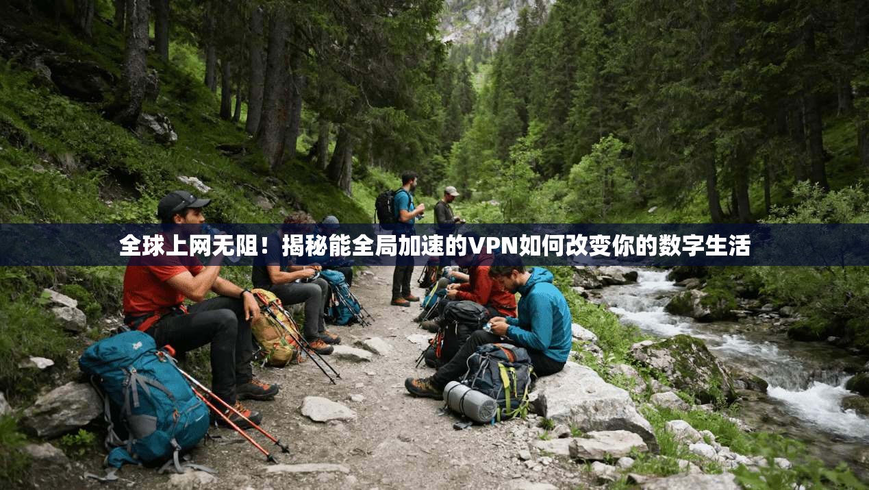 全球上网无阻！揭秘能全局加速的VPN如何改变你的数字生活