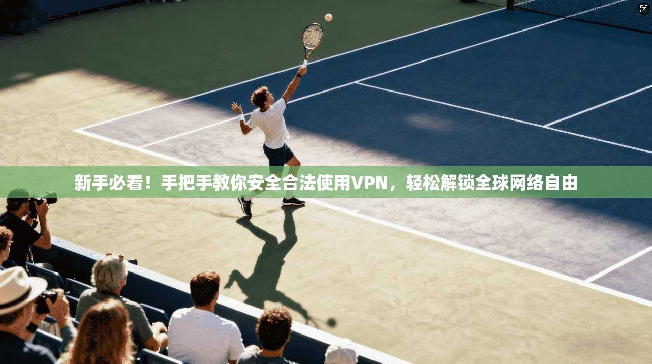 新手必看！手把手教你安全合法使用VPN，轻松解锁全球网络自由
