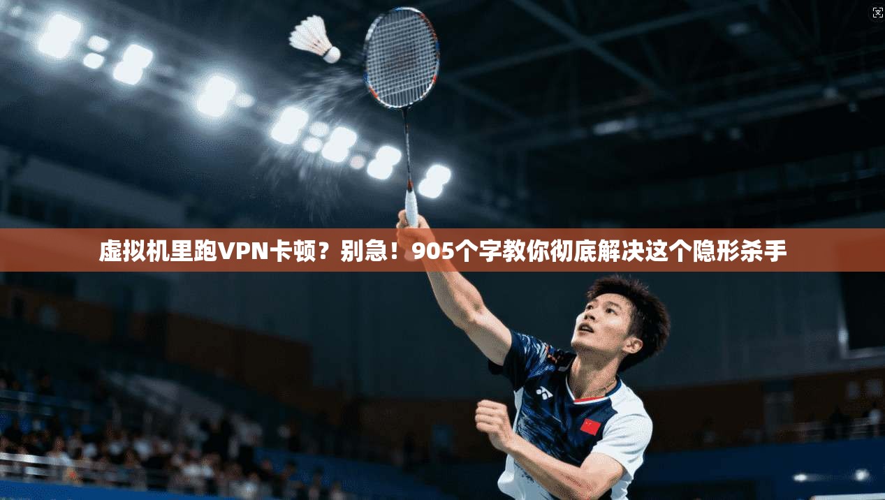 虚拟机里跑VPN卡顿？别急！905个字教你彻底解决这个隐形杀手