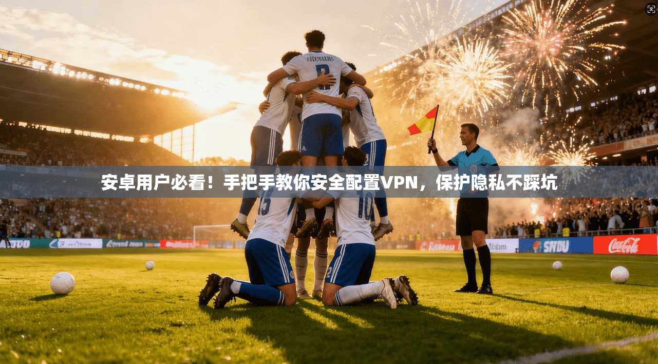 安卓用户必看！手把手教你安全配置VPN，保护隐私不踩坑