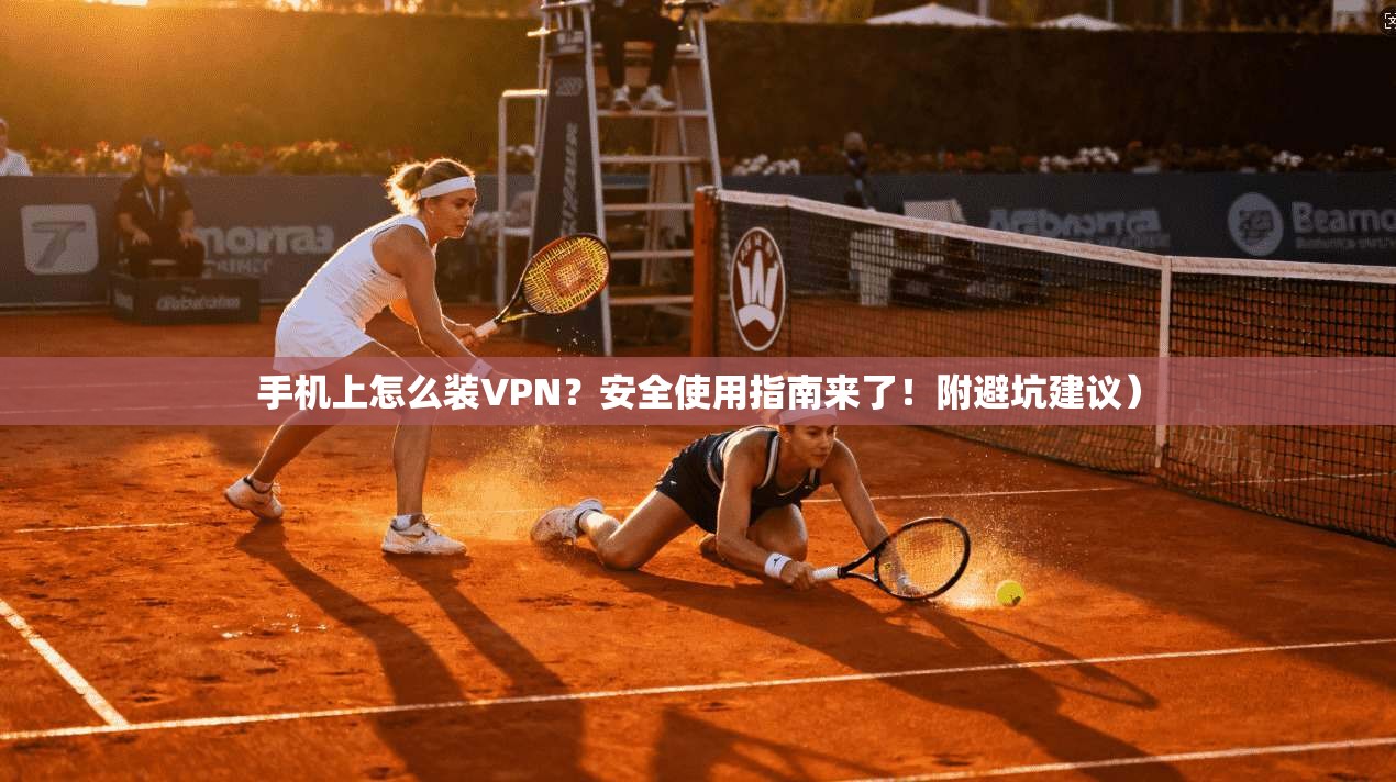 手机上怎么装VPN？安全使用指南来了！附避坑建议）