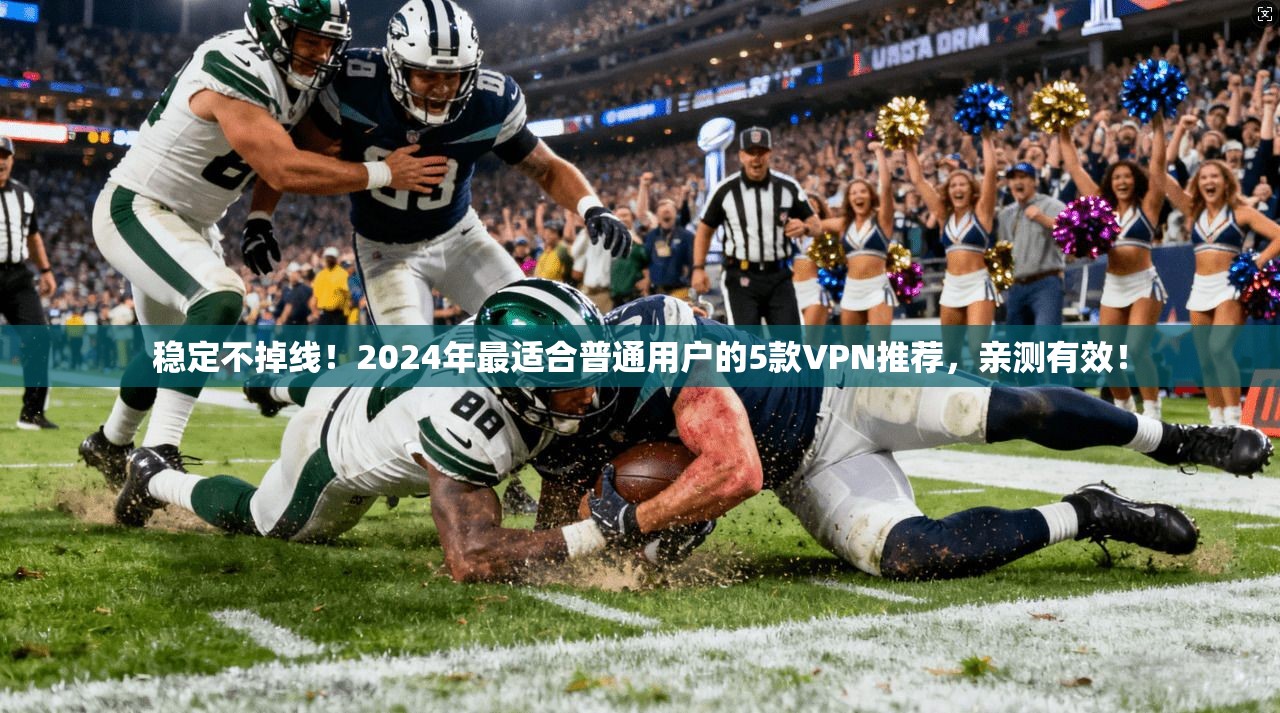稳定不掉线！2024年最适合普通用户的5款VPN推荐，亲测有效！