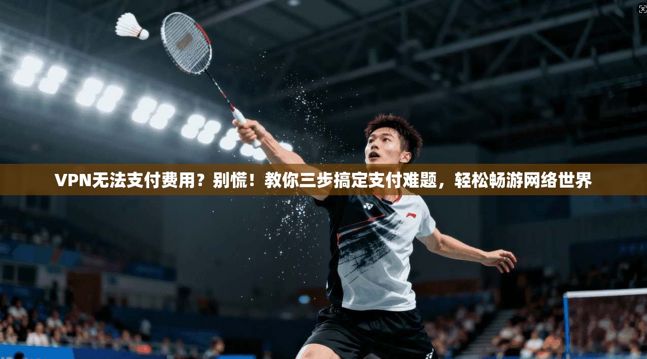 VPN无法支付费用？别慌！教你三步搞定支付难题，轻松畅游网络世界