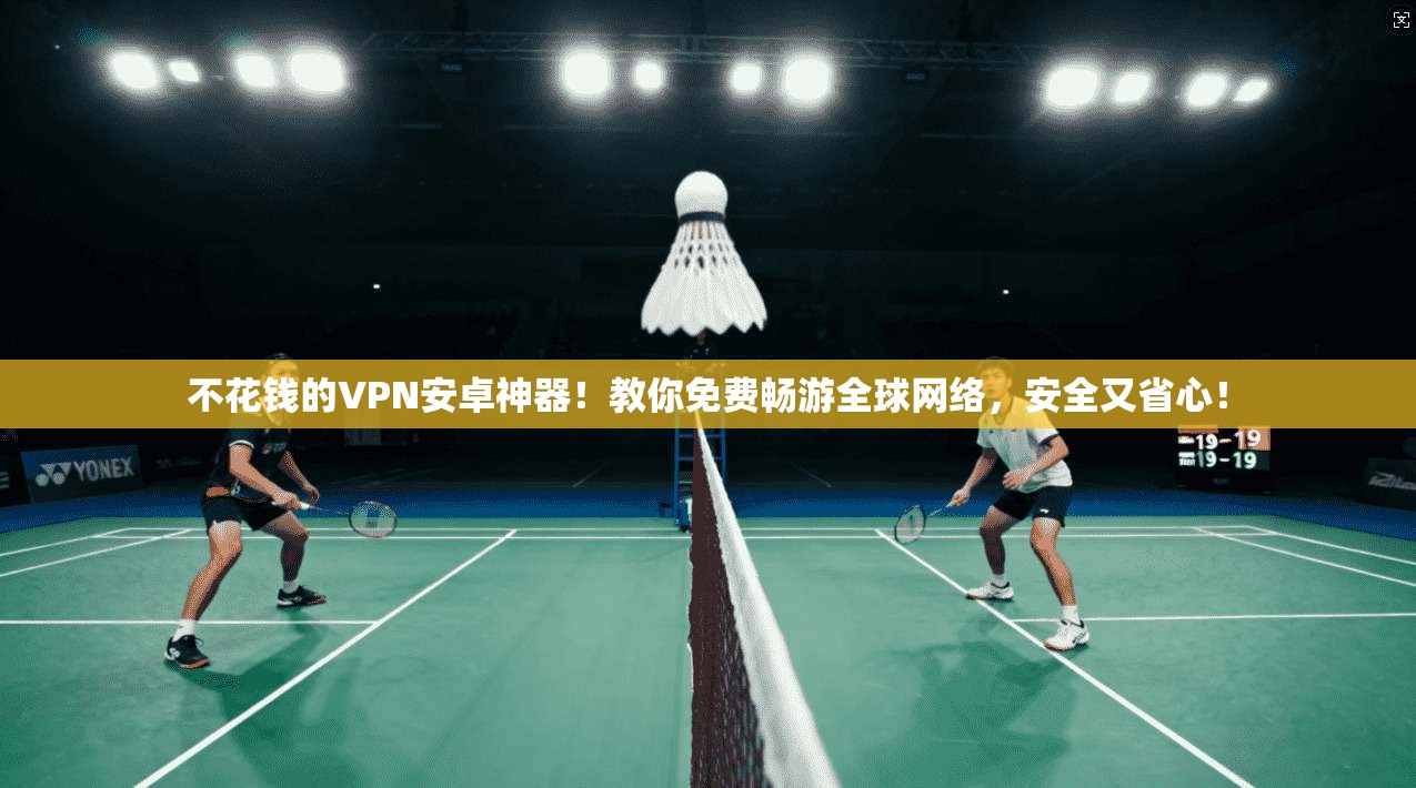 不花钱的VPN安卓神器！教你免费畅游全球网络，安全又省心！
