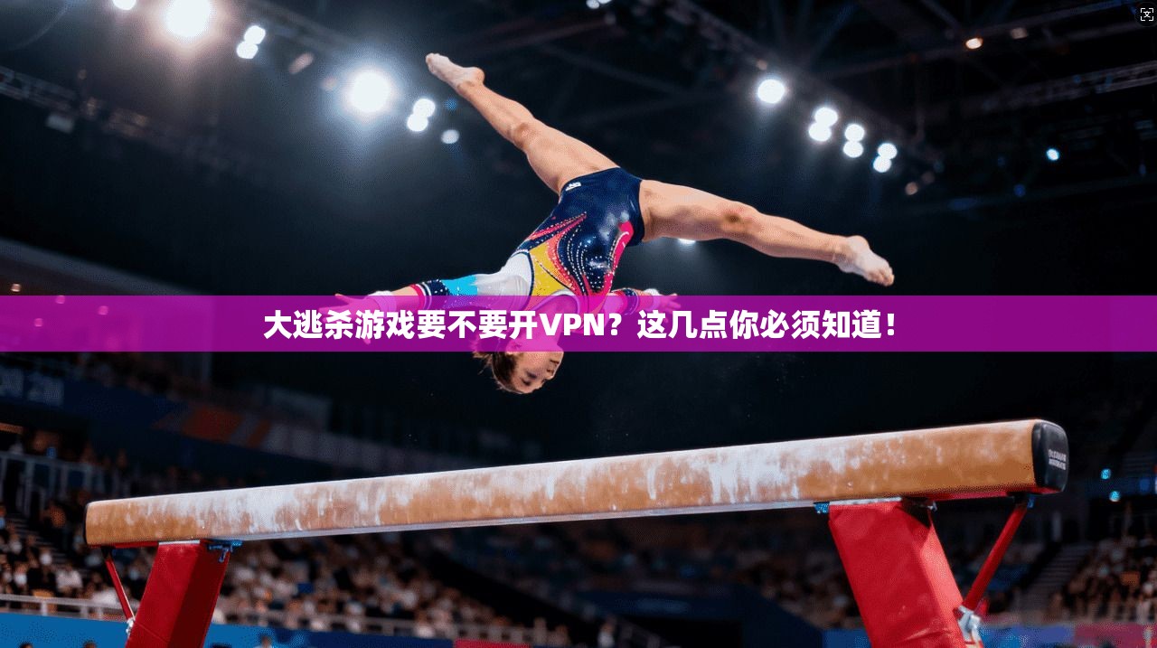 大逃杀游戏要不要开VPN？这几点你必须知道！
