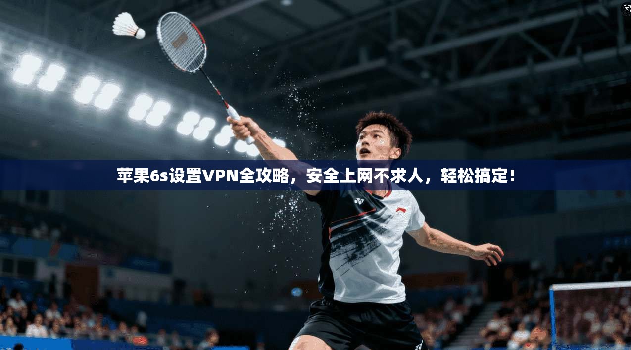 苹果6s设置VPN全攻略，安全上网不求人，轻松搞定！