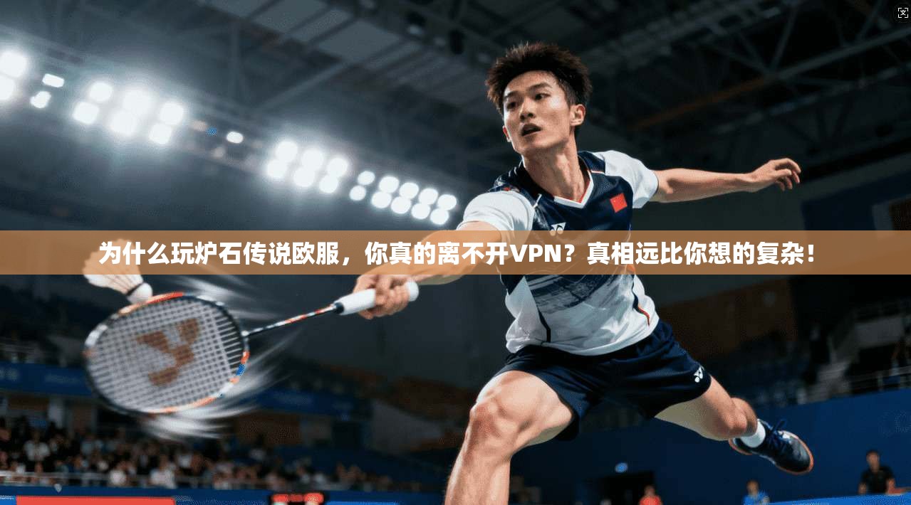 为什么玩炉石传说欧服，你真的离不开VPN？真相远比你想的复杂！