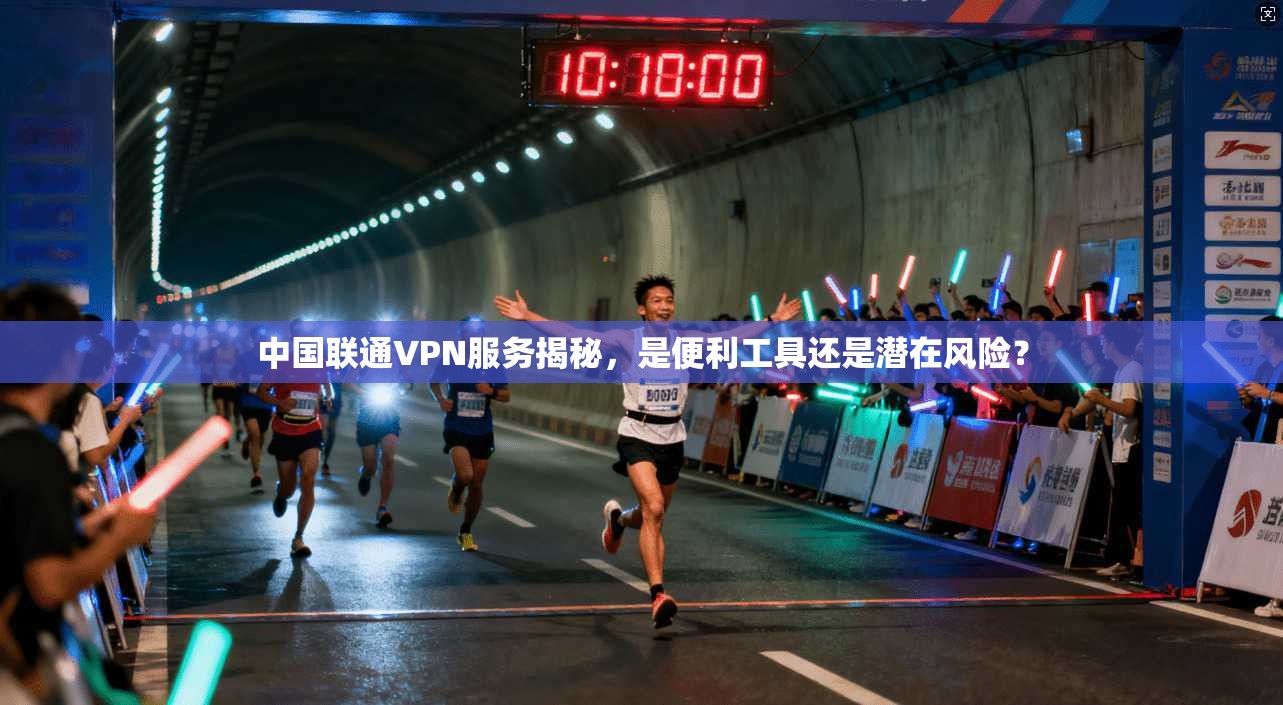 中国联通VPN服务揭秘，是便利工具还是潜在风险？