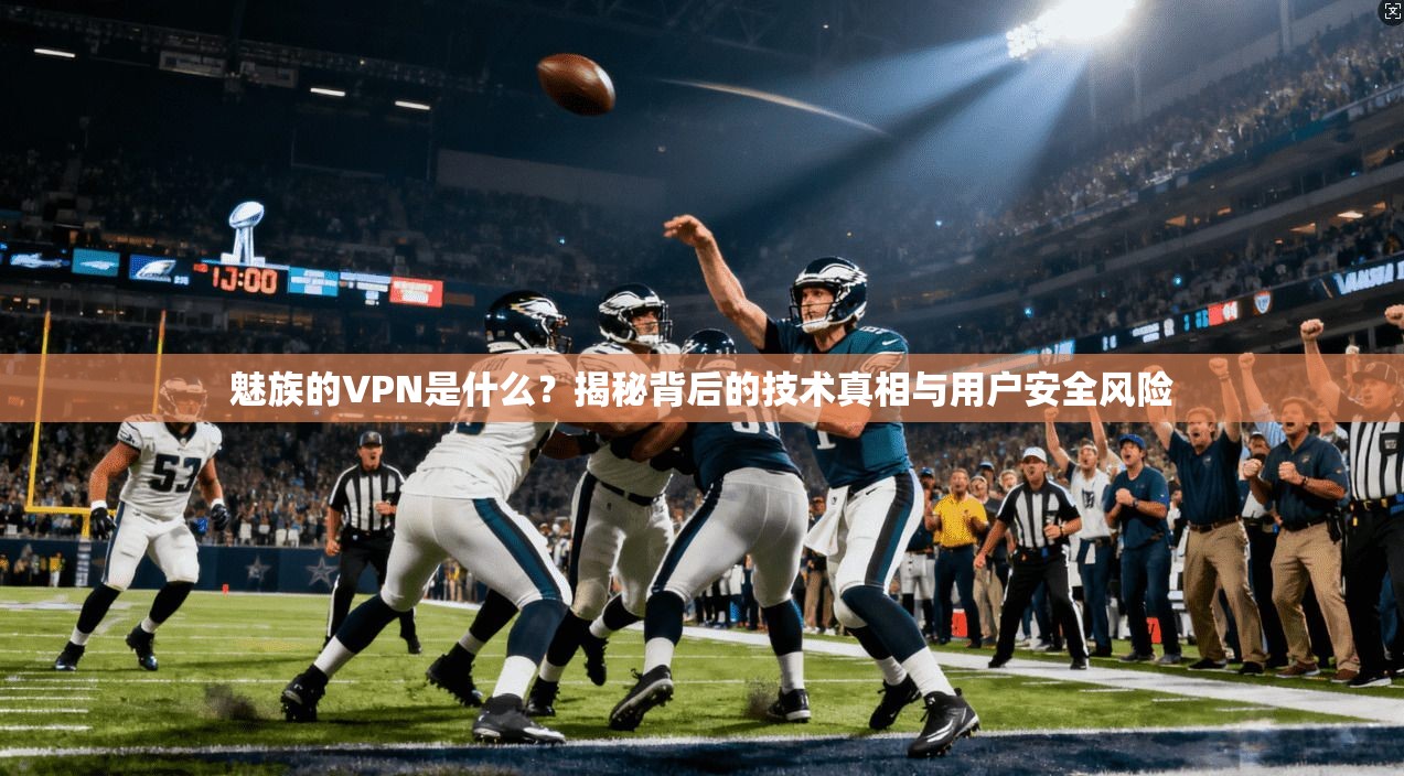 魅族的VPN是什么？揭秘背后的技术真相与用户安全风险