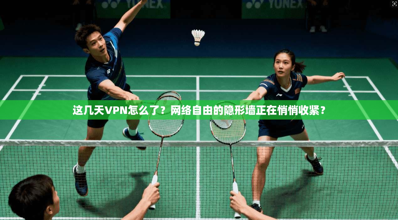 这几天VPN怎么了？网络自由的隐形墙正在悄悄收紧？