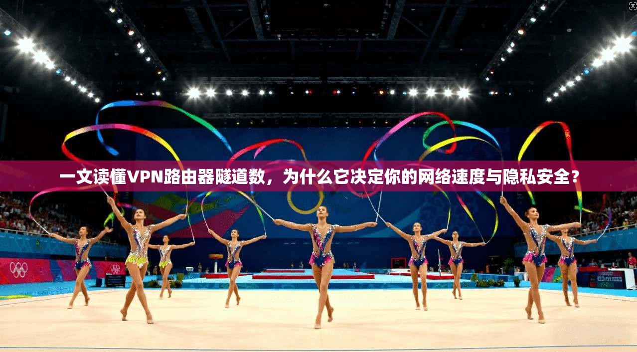 一文读懂VPN路由器隧道数，为什么它决定你的网络速度与隐私安全？