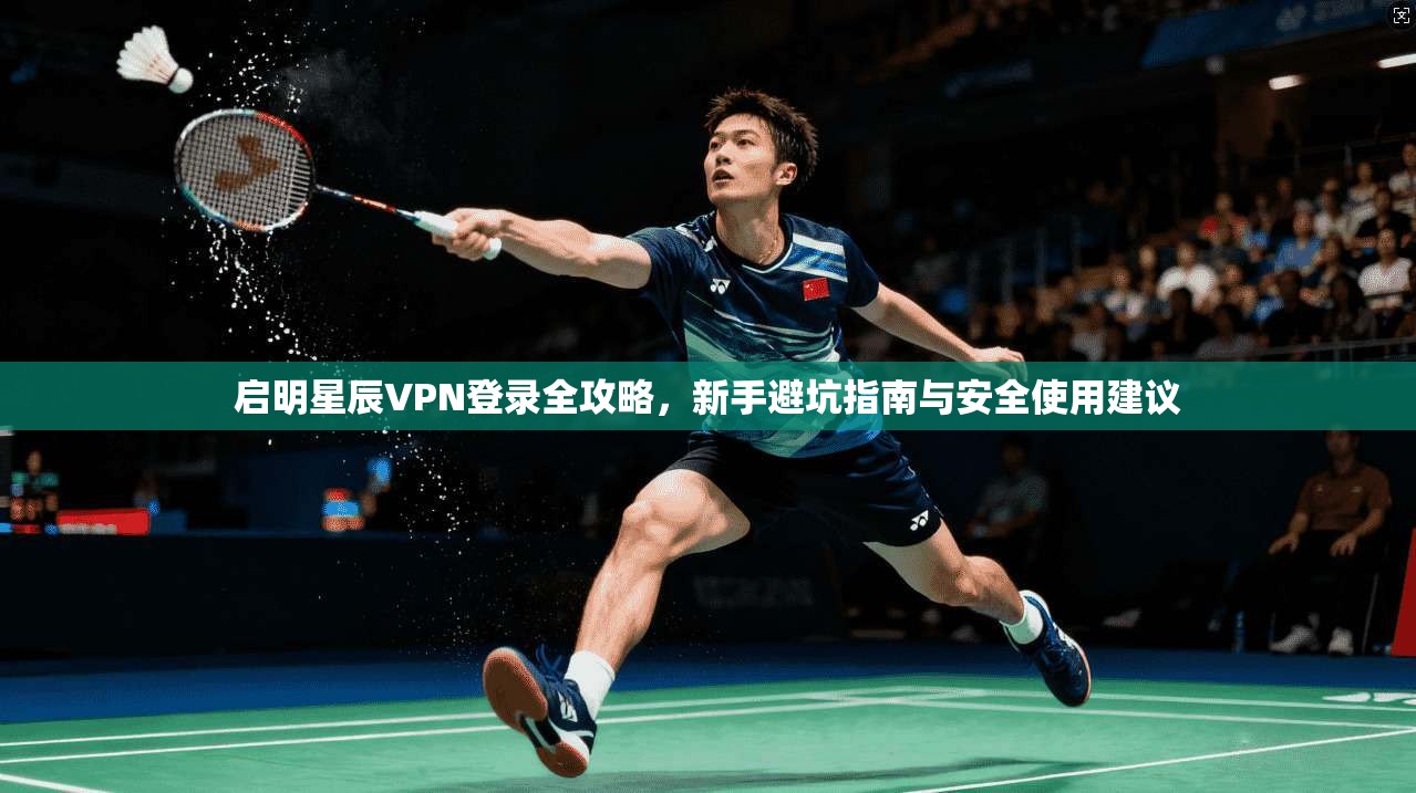 启明星辰VPN登录全攻略，新手避坑指南与安全使用建议