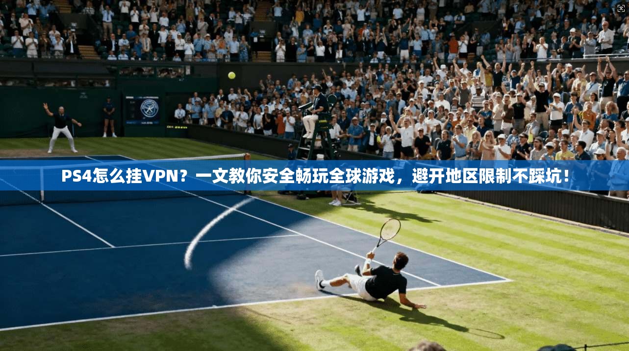 PS4怎么挂VPN？一文教你安全畅玩全球游戏，避开地区限制不踩坑！