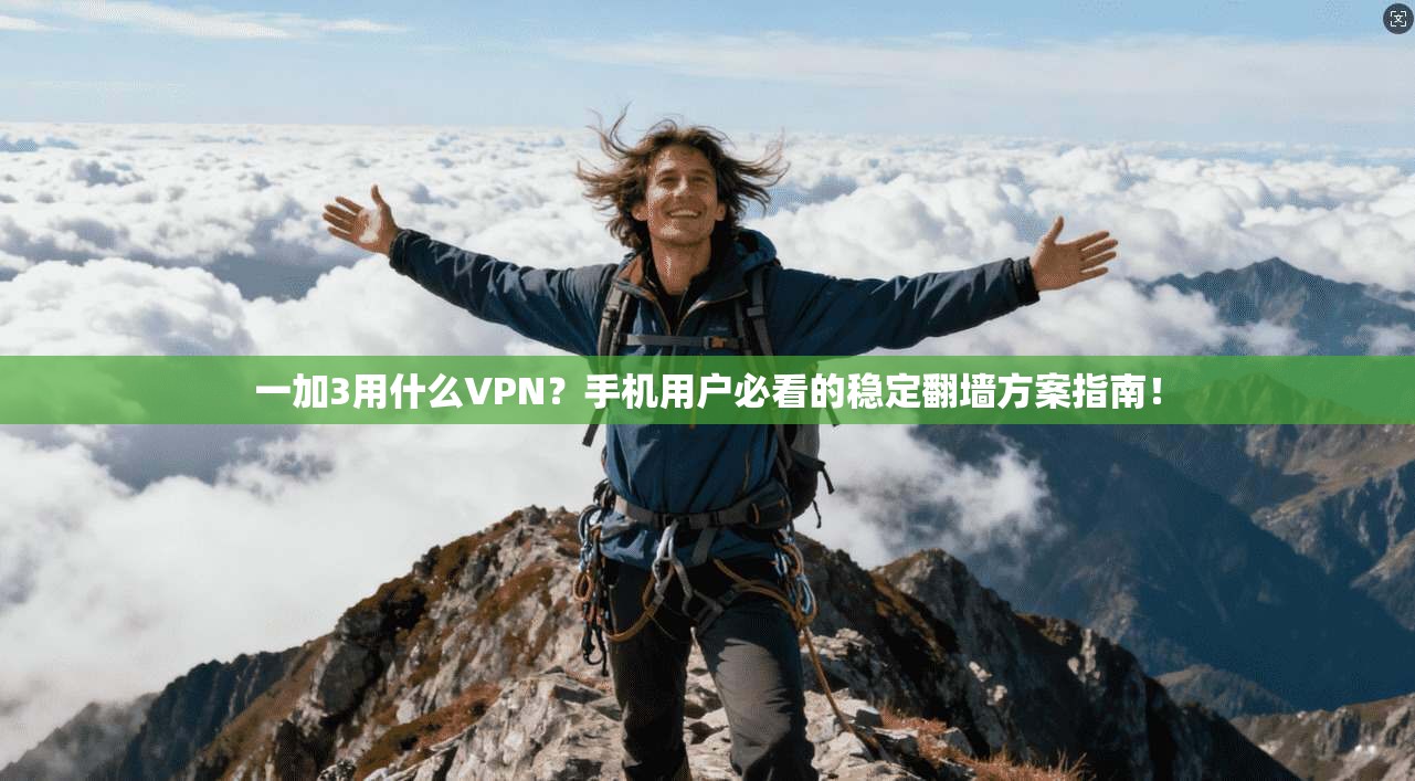 一加3用什么VPN？手机用户必看的稳定翻墙方案指南！