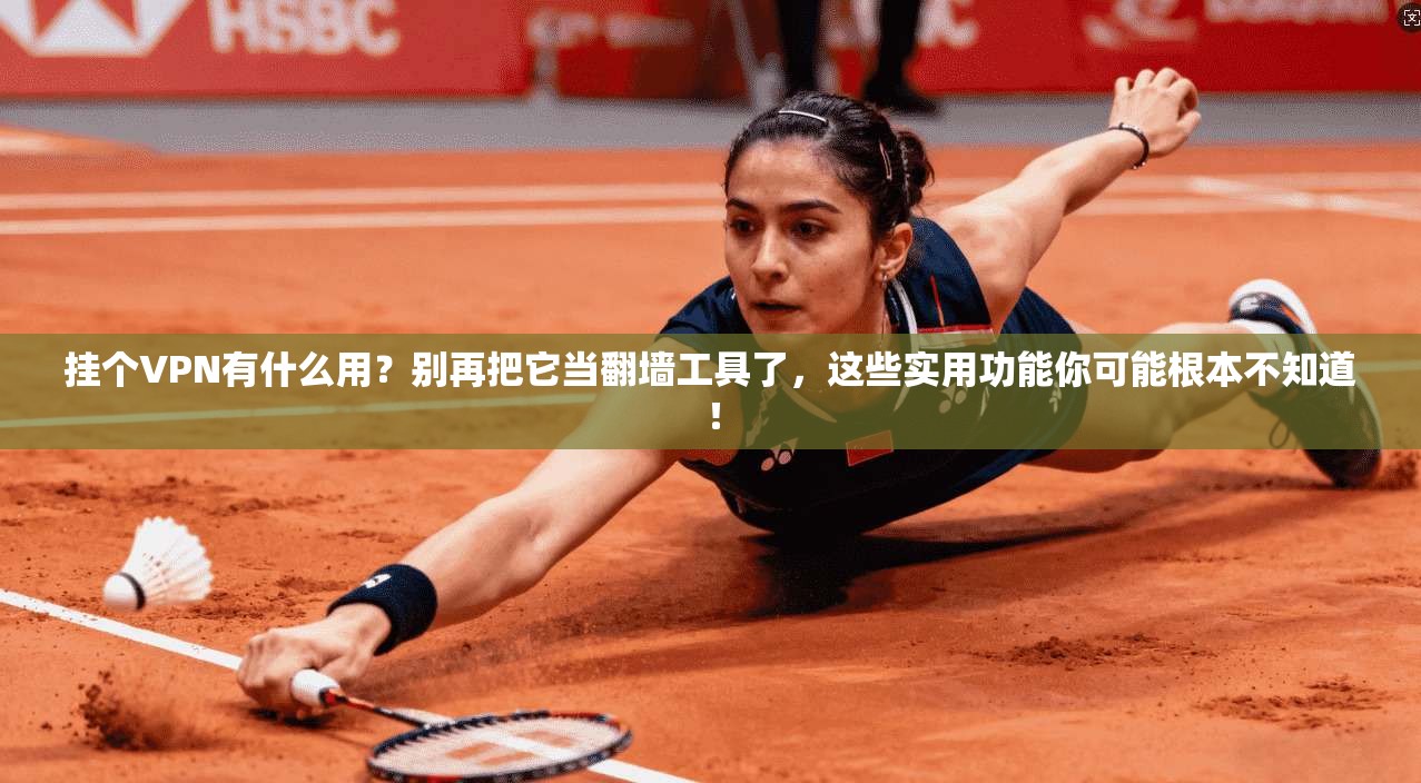 挂个VPN有什么用？别再把它当翻墙工具了，这些实用功能你可能根本不知道！