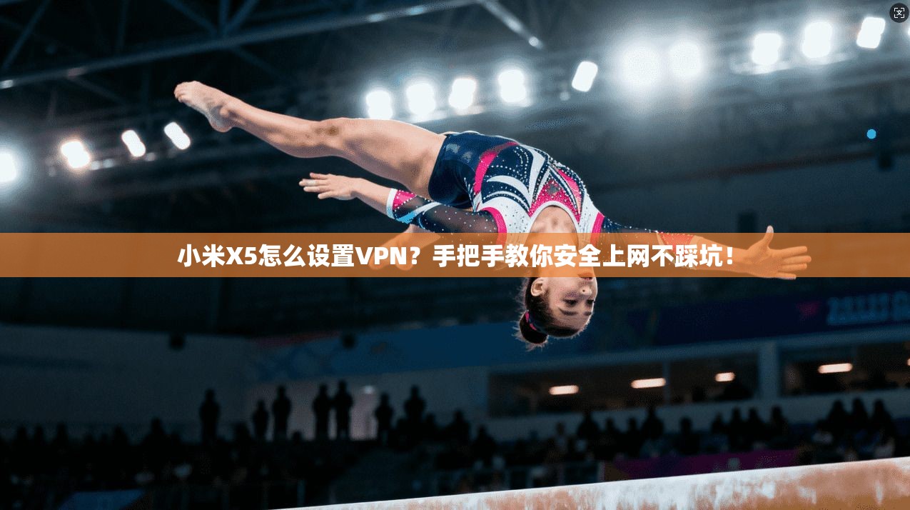 小米X5怎么设置VPN？手把手教你安全上网不踩坑！