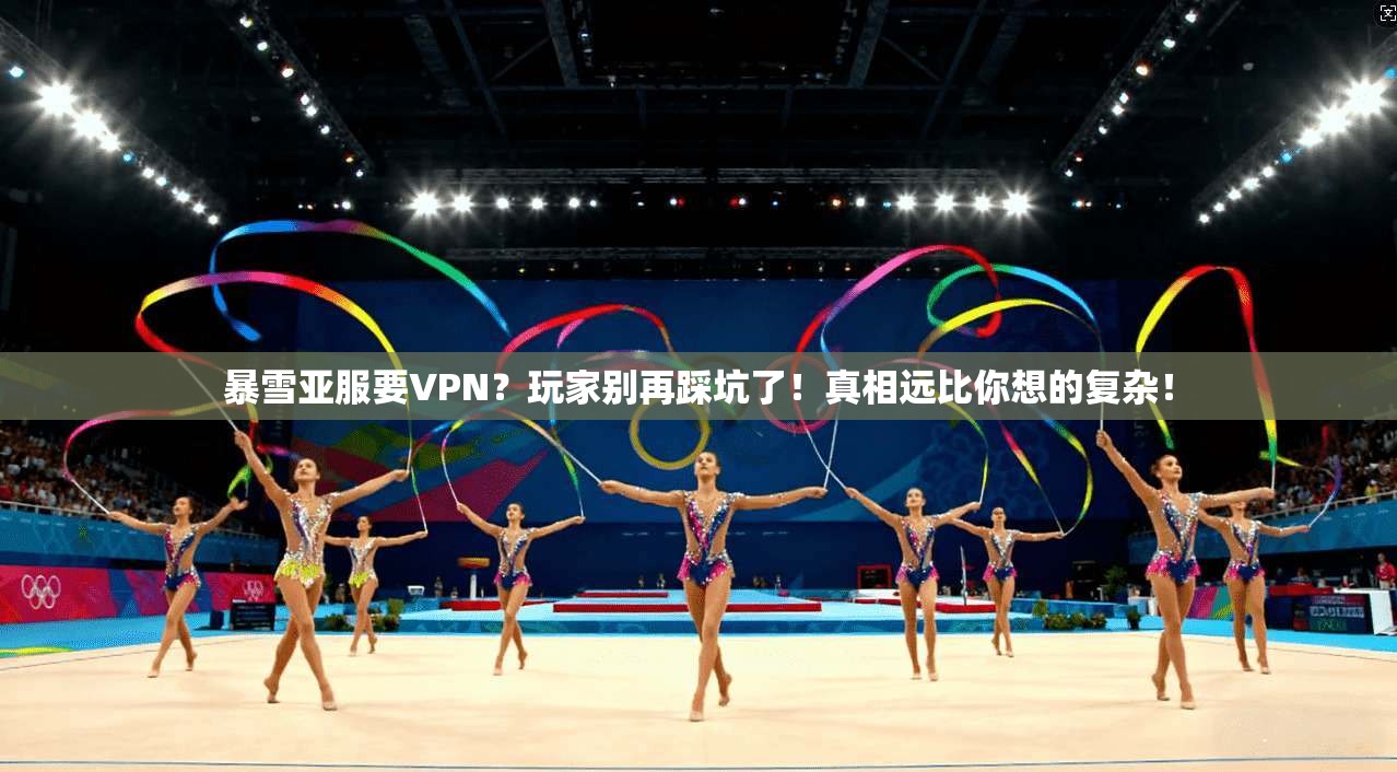 暴雪亚服要VPN？玩家别再踩坑了！真相远比你想的复杂！