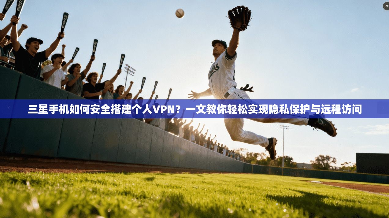 三星手机如何安全搭建个人VPN？一文教你轻松实现隐私保护与远程访问