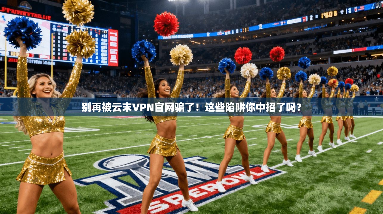 别再被云末VPN官网骗了！这些陷阱你中招了吗？