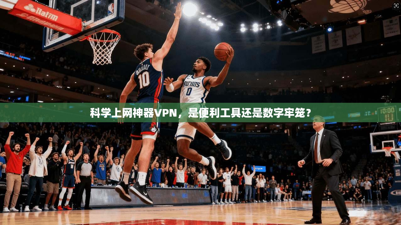 科学上网神器VPN，是便利工具还是数字牢笼？