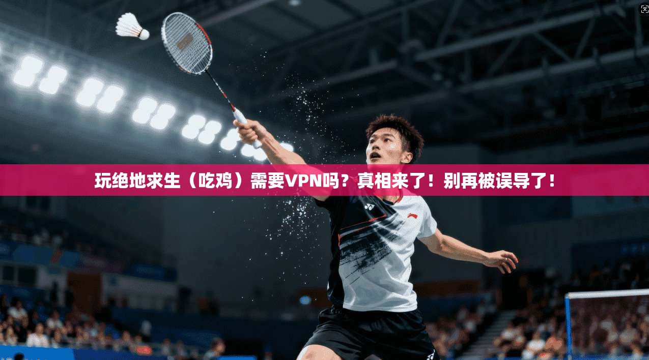玩绝地求生（吃鸡）需要VPN吗？真相来了！别再被误导了！