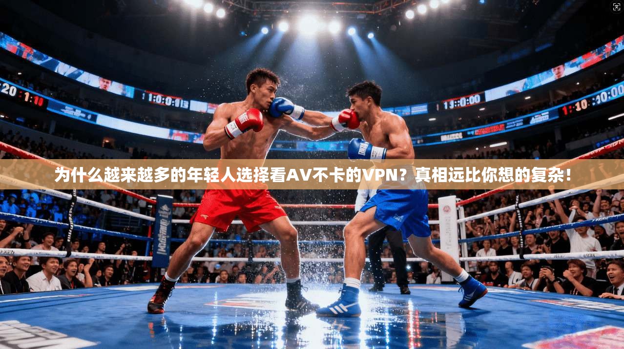 为什么越来越多的年轻人选择看AV不卡的VPN？真相远比你想的复杂！