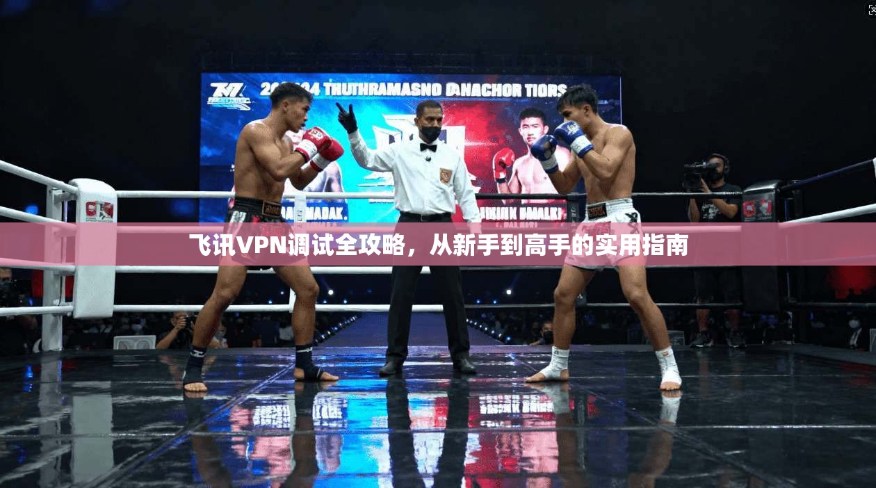 飞讯VPN调试全攻略，从新手到高手的实用指南