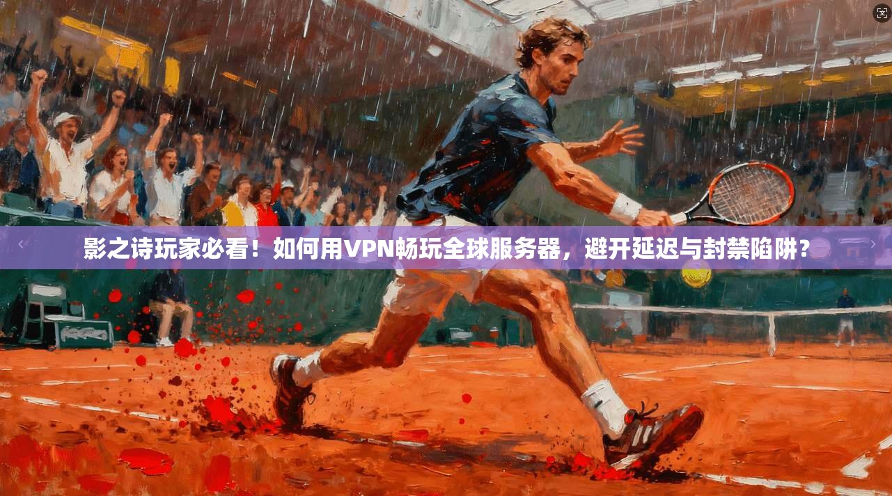 影之诗玩家必看！如何用VPN畅玩全球服务器，避开延迟与封禁陷阱？