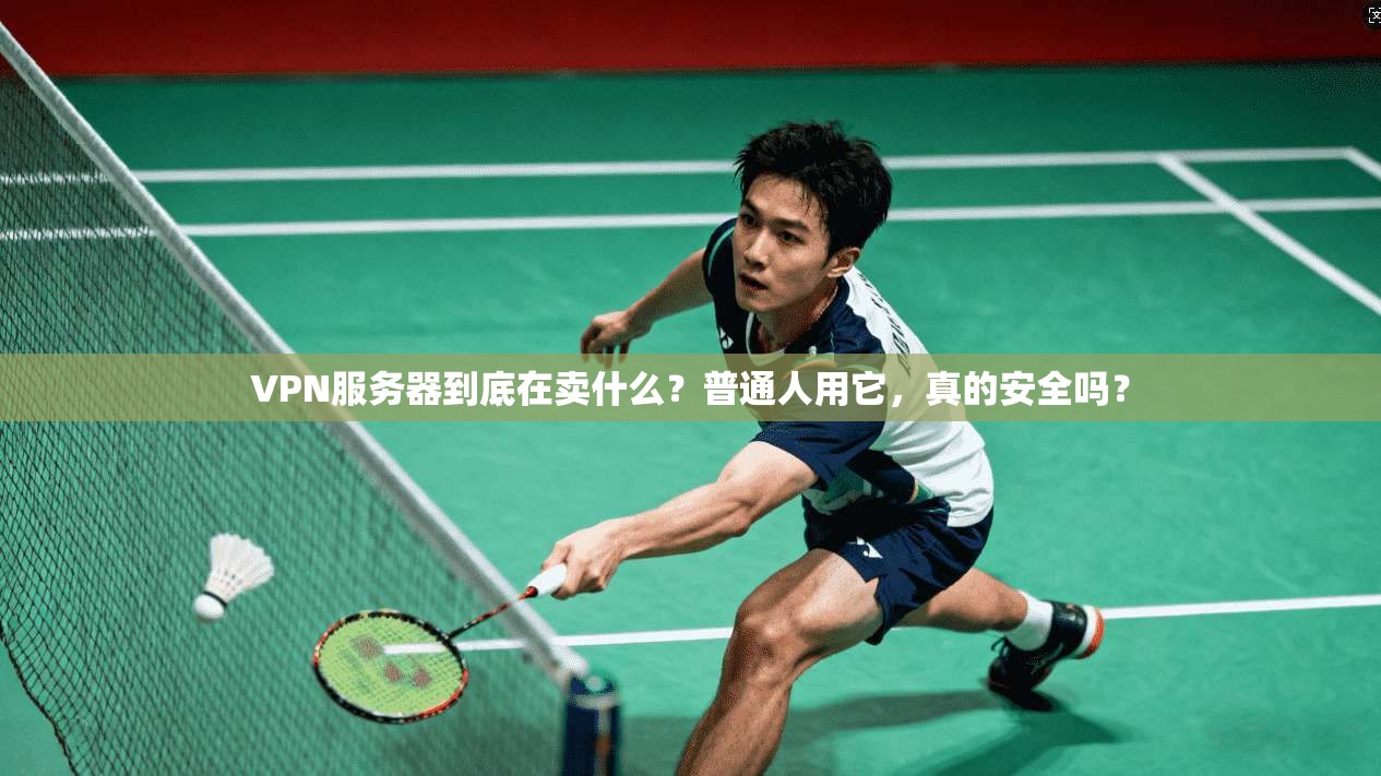 VPN服务器到底在卖什么？普通人用它，真的安全吗？
