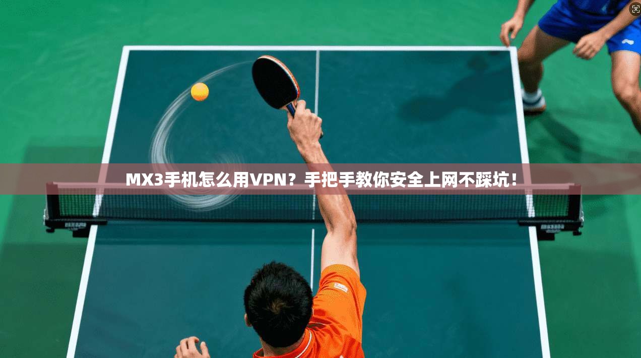 MX3手机怎么用VPN？手把手教你安全上网不踩坑！
