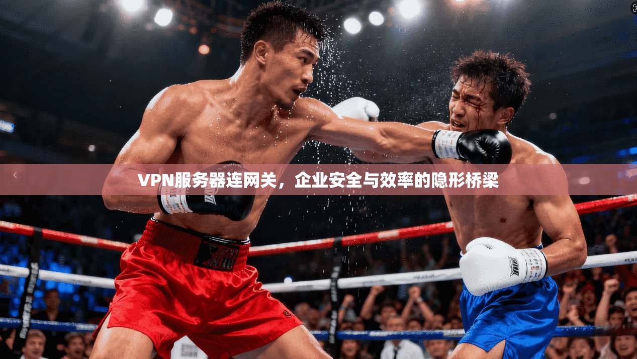 VPN服务器连网关，企业安全与效率的隐形桥梁