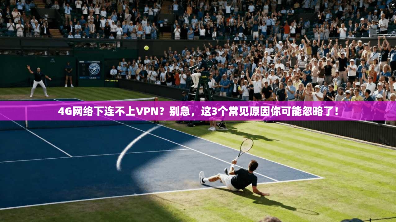 4G网络下连不上VPN？别急，这3个常见原因你可能忽略了！