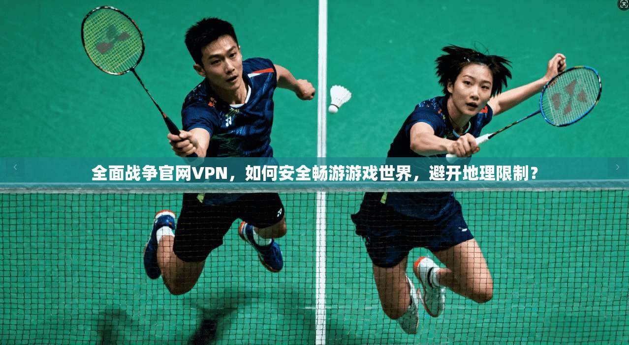 全面战争官网VPN，如何安全畅游游戏世界，避开地理限制？