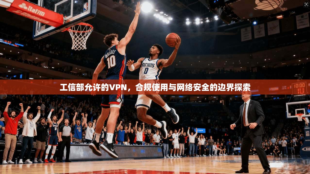 工信部允许的VPN，合规使用与网络安全的边界探索