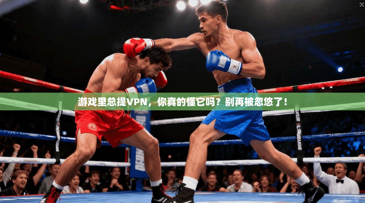 游戏里总提VPN，你真的懂它吗？别再被忽悠了！