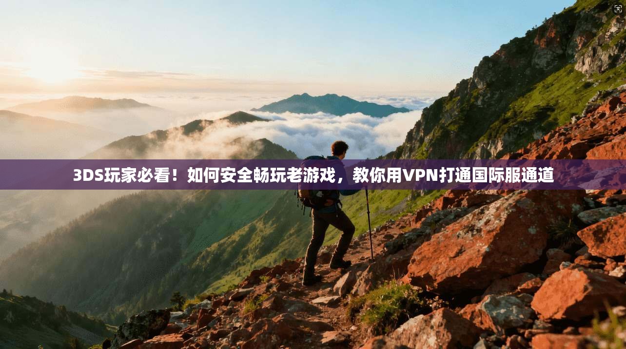 3DS玩家必看！如何安全畅玩老游戏，教你用VPN打通国际服通道