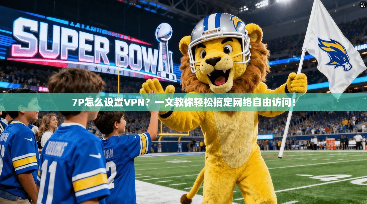 7P怎么设置VPN？一文教你轻松搞定网络自由访问！