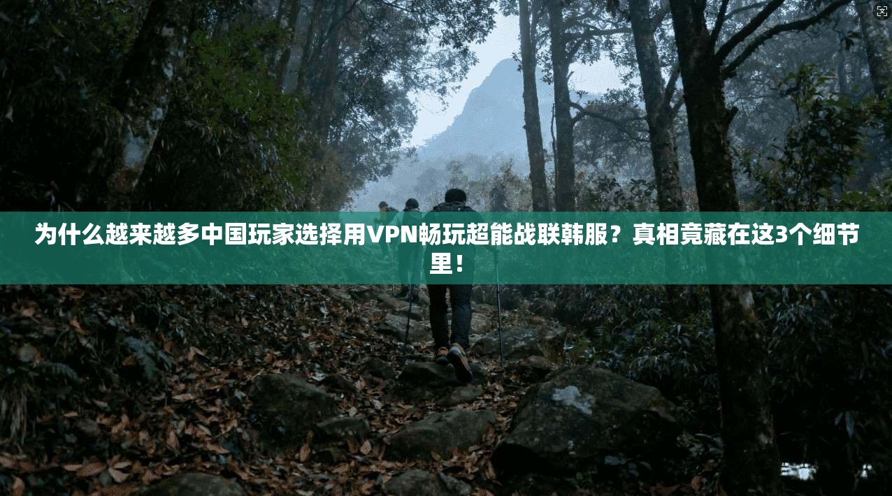 为什么越来越多中国玩家选择用VPN畅玩超能战联韩服？真相竟藏在这3个细节里！