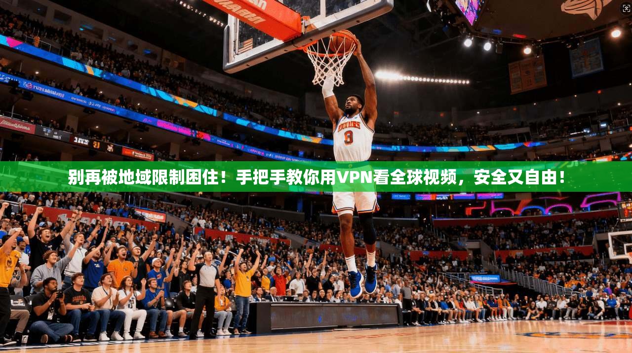 别再被地域限制困住！手把手教你用VPN看全球视频，安全又自由！