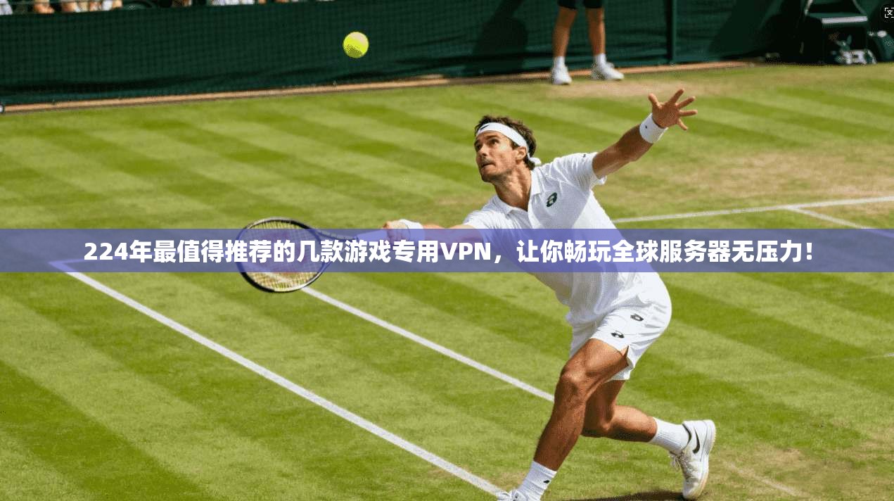 224年最值得推荐的几款游戏专用VPN，让你畅玩全球服务器无压力！