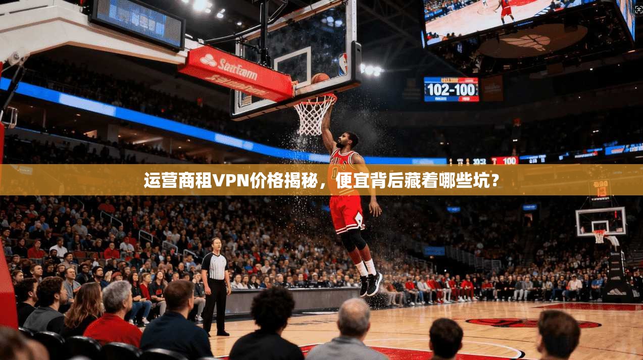 运营商租VPN价格揭秘，便宜背后藏着哪些坑？