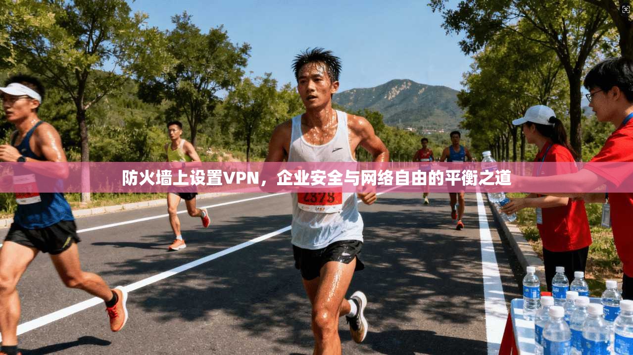 防火墙上设置VPN，企业安全与网络自由的平衡之道