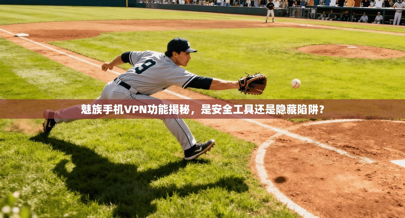 魅族手机VPN功能揭秘，是安全工具还是隐藏陷阱？