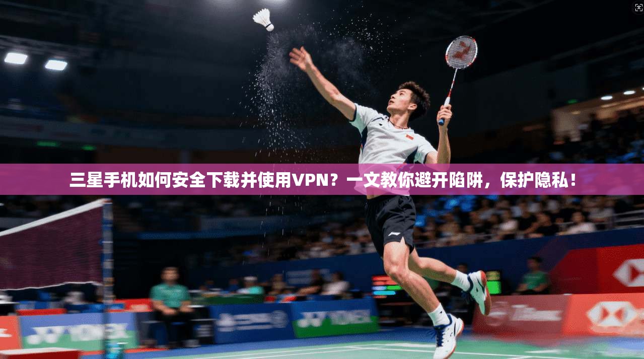 三星手机如何安全下载并使用VPN？一文教你避开陷阱，保护隐私！