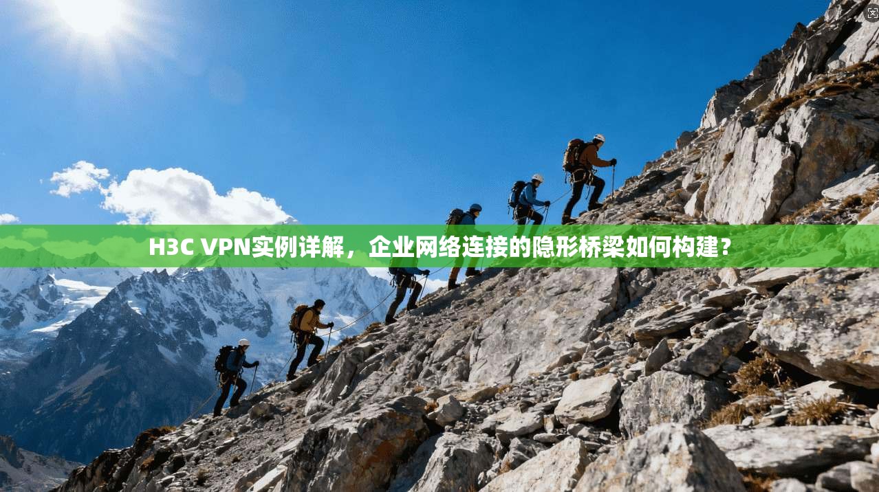 H3C VPN实例详解，企业网络连接的隐形桥梁如何构建？