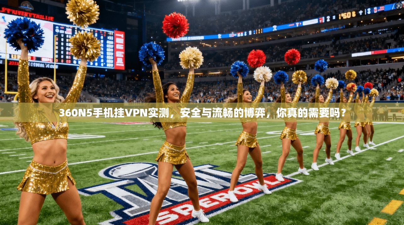 360N5手机挂VPN实测，安全与流畅的博弈，你真的需要吗？