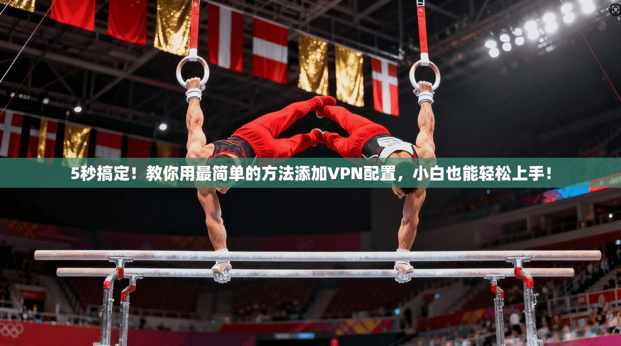 5秒搞定！教你用最简单的方法添加VPN配置，小白也能轻松上手！