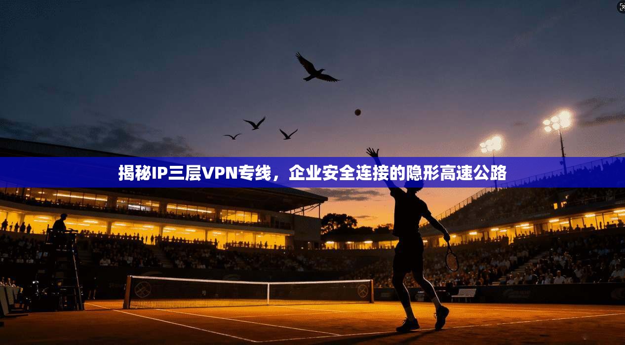 揭秘IP三层VPN专线，企业安全连接的隐形高速公路
