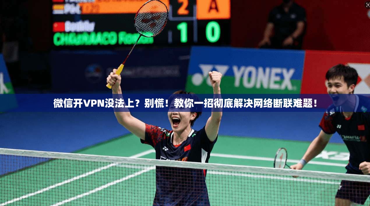 微信开VPN没法上？别慌！教你一招彻底解决网络断联难题！