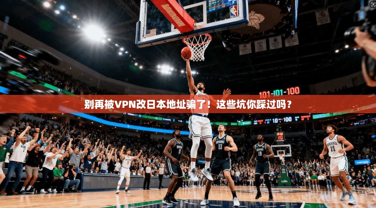 别再被VPN改日本地址骗了！这些坑你踩过吗？